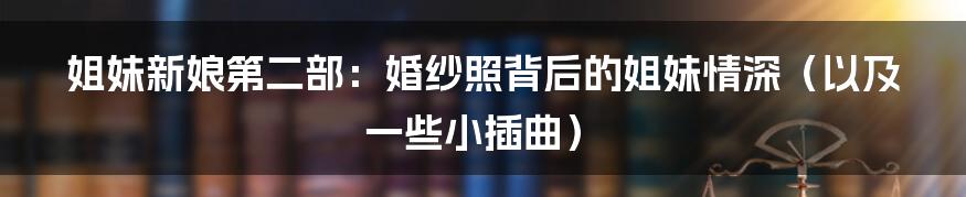 姐妹新娘第二部：婚纱照背后的姐妹情深（以及一些小插曲）
