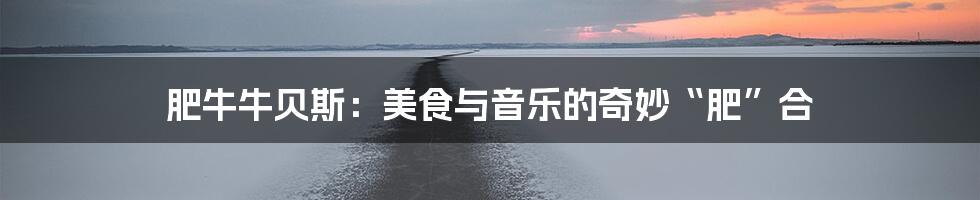 肥牛牛贝斯:美食与音乐的奇妙“肥”合