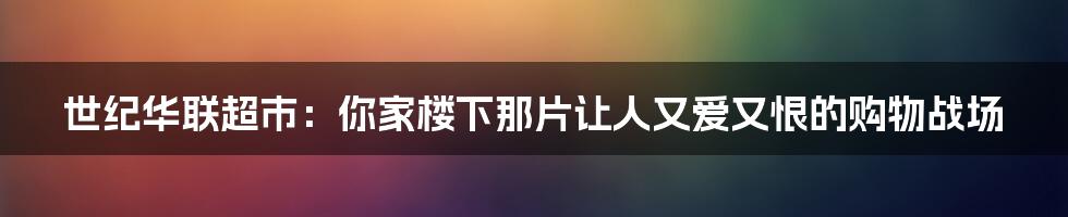 世纪华联超市：你家楼下那片让人又爱又恨的购物战场