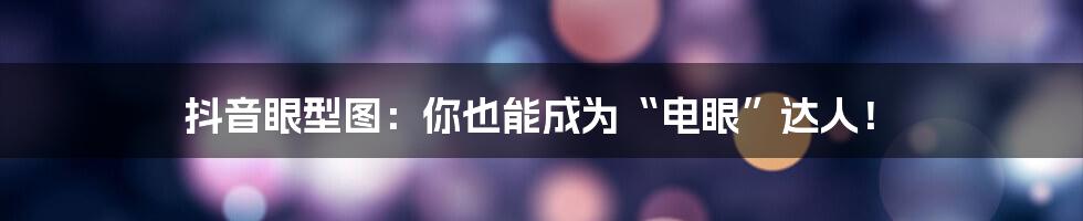 抖音眼型图：你也能成为“电眼”达人！