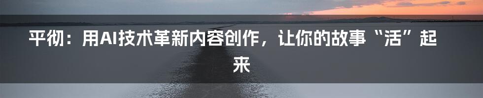 平彻:用AI技术革新内容创作,让你的故事“活”起来