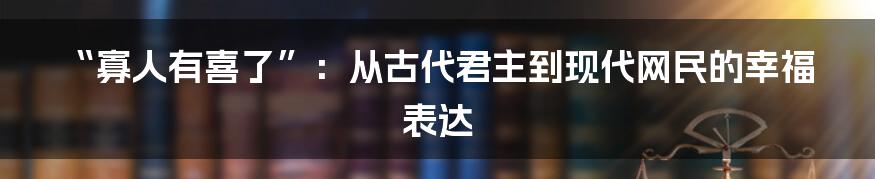 “寡人有喜了”：从古代君主到现代网民的幸福表达