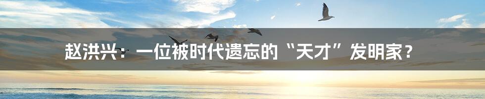 赵洪兴:一位被时代遗忘的“天才”发明家?