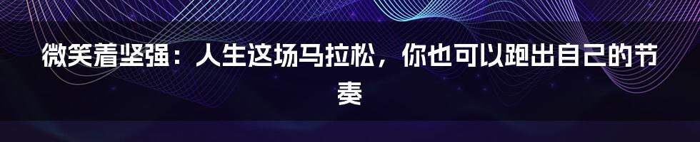 微笑着坚强:人生这场马拉松,你也可以跑出自己的节奏