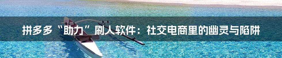 拼多多“助力”刷人软件:社交电商里的幽灵与陷阱
