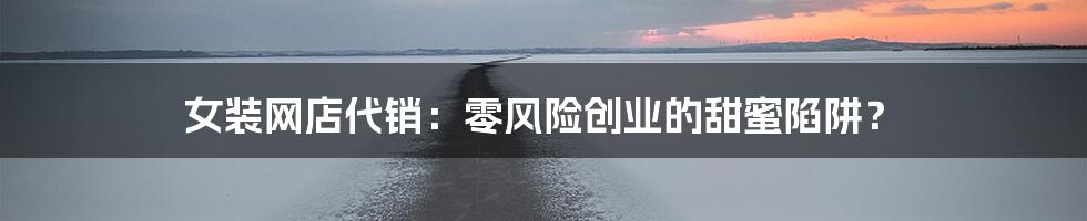女装网店代销:零风险创业的甜蜜陷阱?