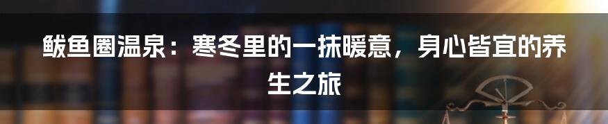 鲅鱼圈温泉:寒冬里的一抹暖意,身心皆宜的养生之旅