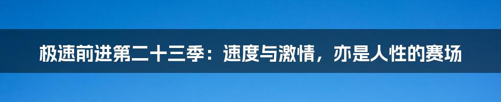 极速前进第二十三季：速度与激情，亦是人性的赛场