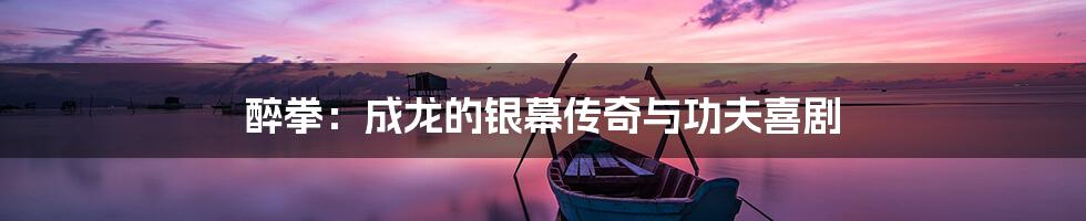 醉拳：成龙的银幕传奇与功夫喜剧