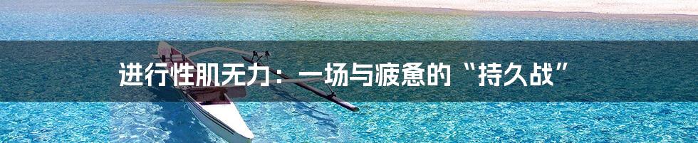 进行性肌无力：一场与疲惫的“持久战”