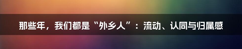 那些年,我们都是“外乡人”:流动、认同与归属感