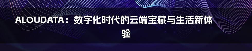 ALOUDATA:数字化时代的云端宝藏与生活新体验