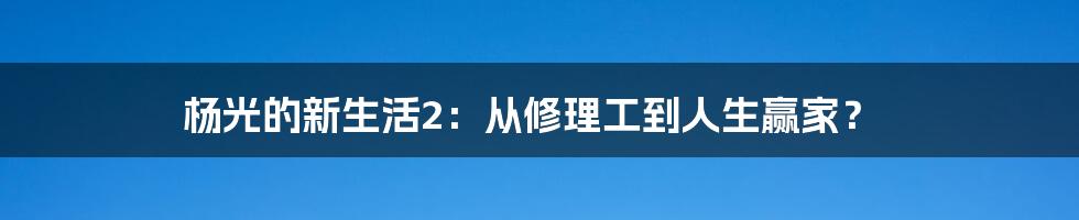 杨光的新生活2:从修理工到人生赢家?