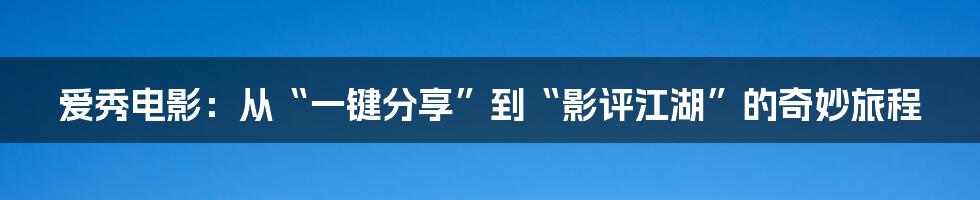 爱秀电影:从“一键分享”到“影评江湖”的奇妙旅程