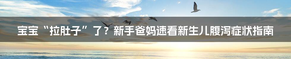 宝宝“拉肚子”了?新手爸妈速看新生儿腹泻症状指南