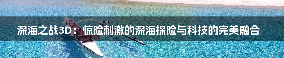 深海之战3D：惊险刺激的深海探险与科技的完美融合