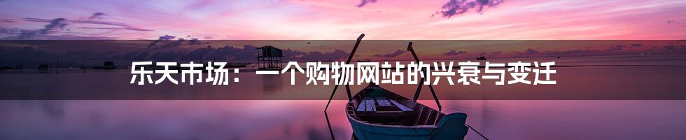 乐天市场:一个购物网站的兴衰与变迁