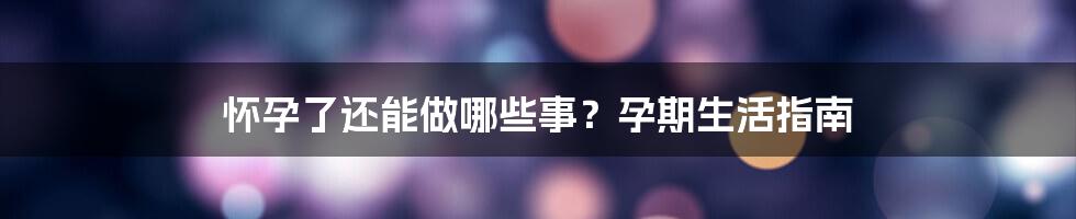 怀孕了还能做哪些事？孕期生活指南