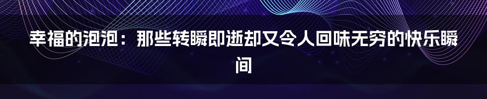 幸福的泡泡：那些转瞬即逝却又令人回味无穷的快乐瞬间