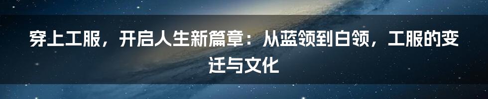 穿上工服，开启人生新篇章：从蓝领到白领，工服的变迁与文化