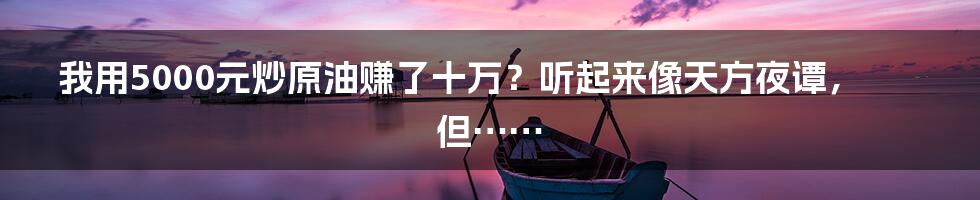 我用5000元炒原油赚了十万?听起来像天方夜谭,但……