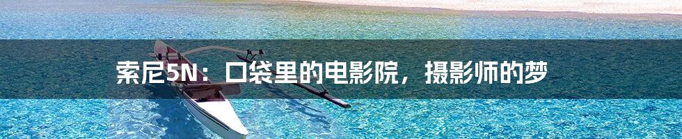 索尼5N：口袋里的电影院，摄影师的梦