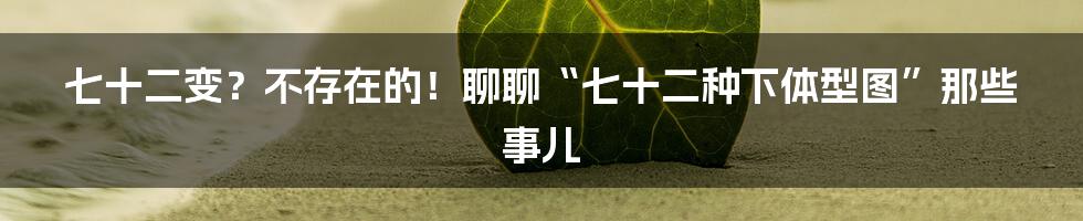 七十二变？不存在的！聊聊“七十二种下体型图”那些事儿