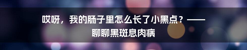 哎呀，我的肠子里怎么长了小黑点？—— 聊聊黑斑息肉病