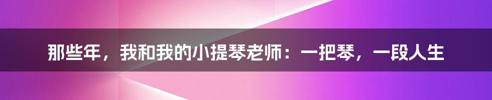 那些年,我和我的小提琴老师:一把琴,一段人生