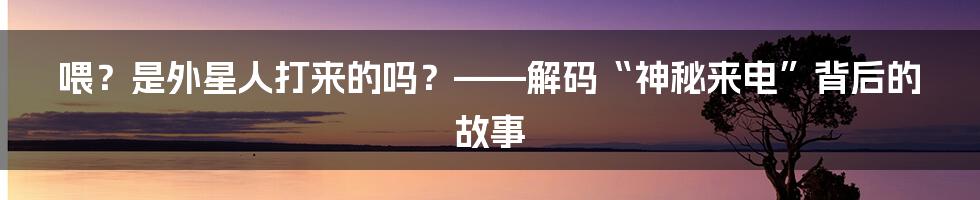 喂？是外星人打来的吗？——解码“神秘来电”背后的故事