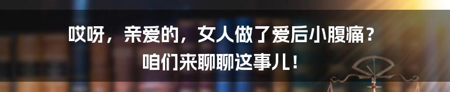 哎呀,亲爱的,女人做了爱后小腹痛? 咱们来聊聊这事儿!
