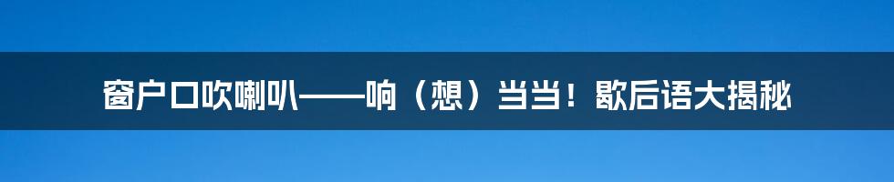 窗户口吹喇叭——响(想)当当!歇后语大揭秘