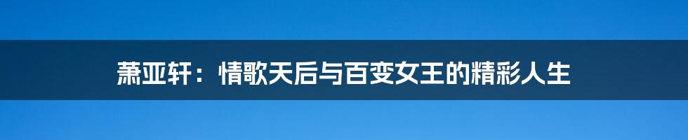 萧亚轩：情歌天后与百变女王的精彩人生