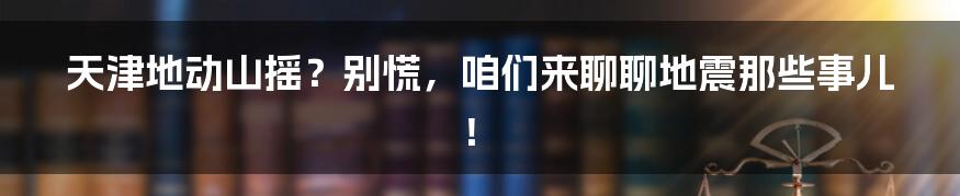 天津地动山摇?别慌,咱们来聊聊地震那些事儿!