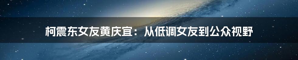柯震东女友黄庆宜：从低调女友到公众视野