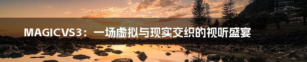 MAGICVS3:一场虚拟与现实交织的视听盛宴