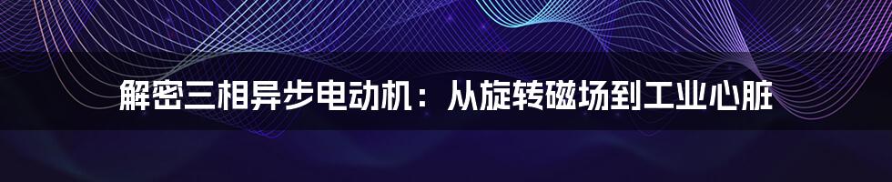 解密三相异步电动机:从旋转磁场到工业心脏