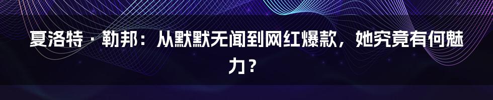 夏洛特·勒邦：从默默无闻到网红爆款，她究竟有何魅力？