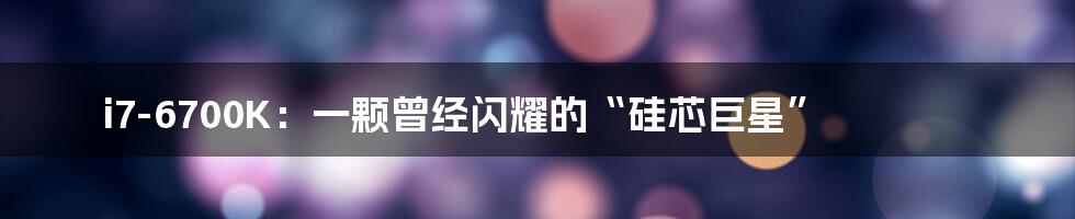 i7-6700K：一颗曾经闪耀的“硅芯巨星”
