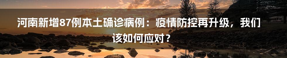 河南新增87例本土确诊病例：疫情防控再升级，我们该如何应对？