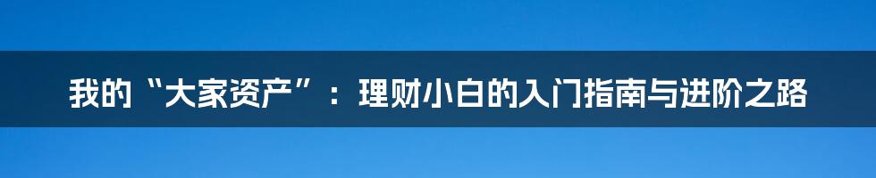 我的“大家资产”:理财小白的入门指南与进阶之路