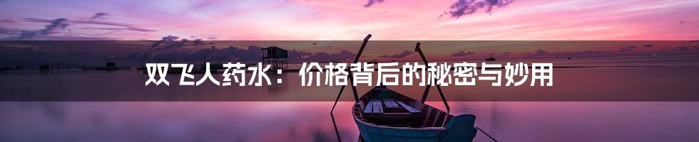 双飞人药水:价格背后的秘密与妙用