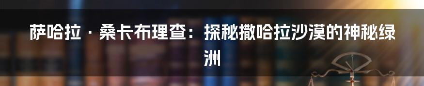 萨哈拉·桑卡布理查:探秘撒哈拉沙漠的神秘绿洲