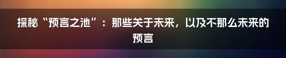 探秘“预言之池”:那些关于未来,以及不那么未来的预言