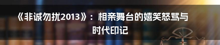 《非诚勿扰2013》：相亲舞台的嬉笑怒骂与时代印记