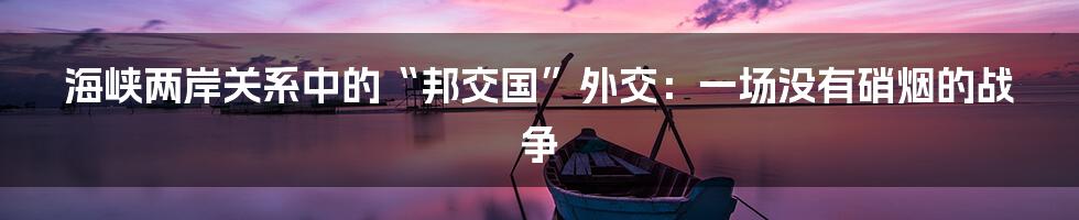 海峡两岸关系中的“邦交国”外交:一场没有硝烟的战争