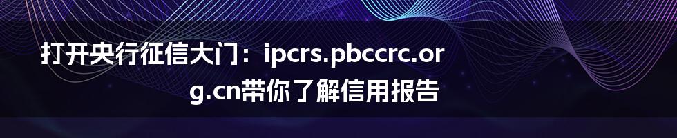 打开央行征信大门:ipcrs.pbccrc.org.cn带你了解信用报告