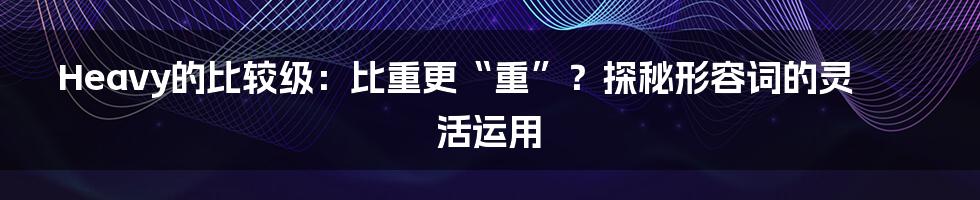 Heavy的比较级：比重更“重”？探秘形容词的灵活运用