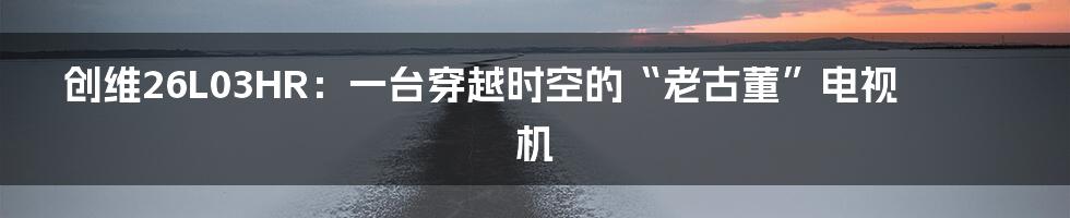 创维26L03HR:一台穿越时空的“老古董”电视机