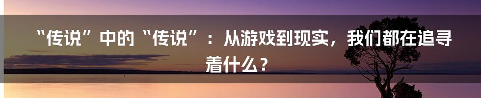 “传说”中的“传说”：从游戏到现实，我们都在追寻着什么？